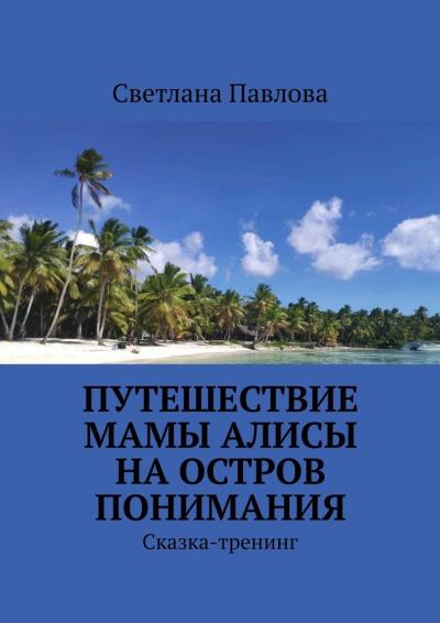 Книга Путешествие мамы Алисы на Остров понимания. Сказка-тренинг (Светлана Павлова)